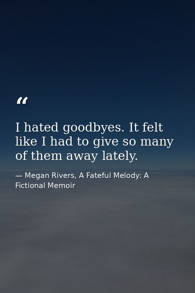 I hated goodbyes. It felt like I had to give so many of them away lately. — Megan Rivers, A Fateful Melody: A Fictional Memoir