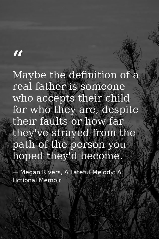Maybe the definition of a real father is someone who accepts their child for who they are, despite their faults or how f — Megan Rivers, A Fateful Melody: A Fictional Memoir