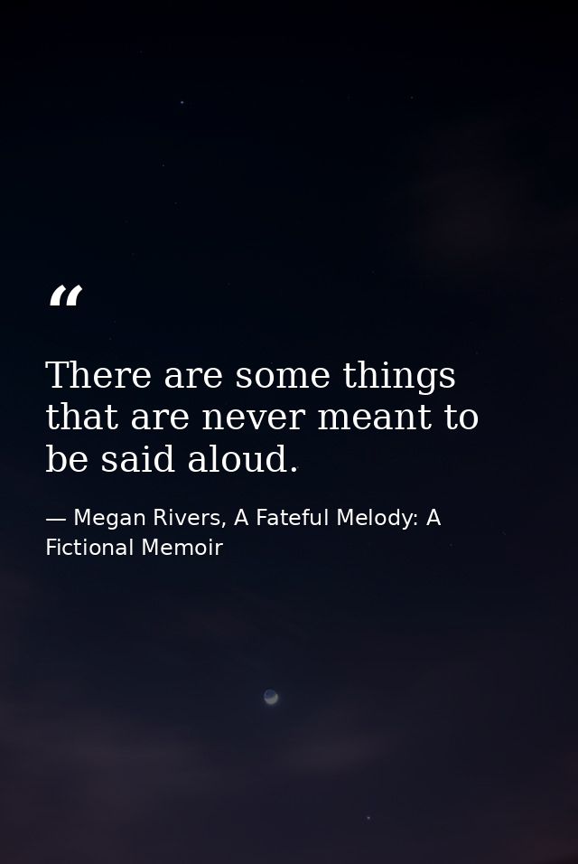 There are some things that are never meant to be said aloud. — Megan Rivers, A Fateful Melody: A Fictional Memoir