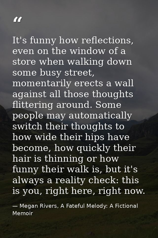 It's funny how reflections, even on the window of a store when walking down some busy street, momentarily erects a wall  — Megan Rivers, A Fateful Melody: A Fictional Memoir