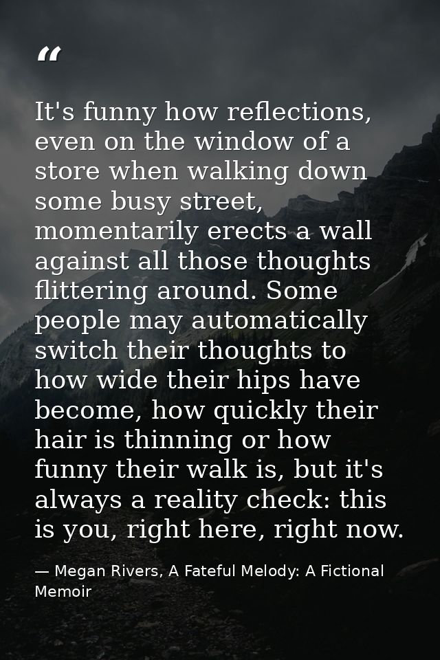 It's funny how reflections, even on the window of a store when walking down some busy street, momentarily erects a wall  — Megan Rivers, A Fateful Melody: A Fictional Memoir
