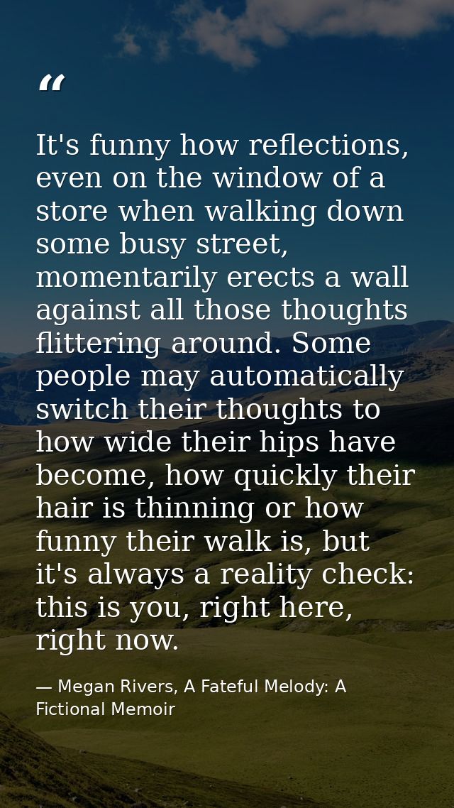 It's funny how reflections, even on the window of a store when walking down some busy street, momentarily erects a wall  — Megan Rivers, A Fateful Melody: A Fictional Memoir