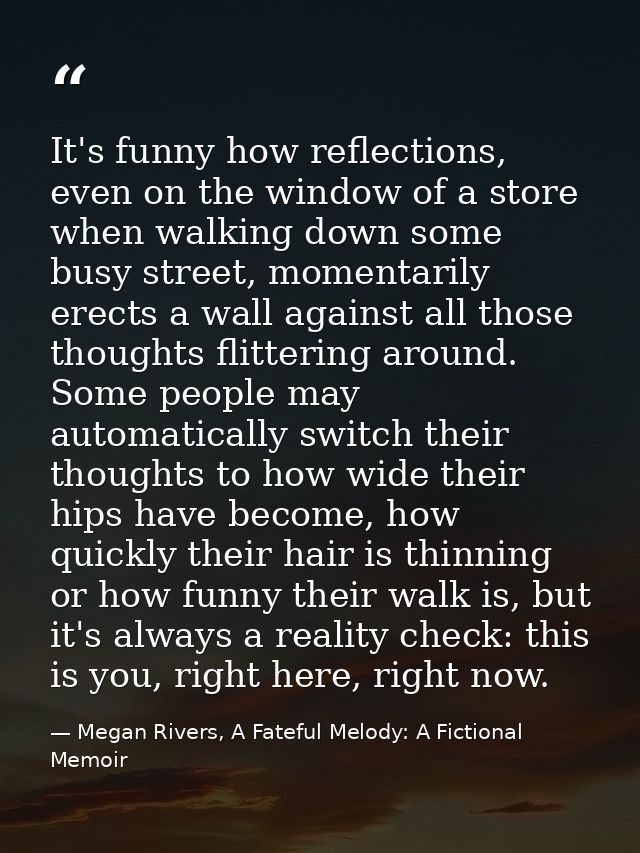It's funny how reflections, even on the window of a store when walking down some busy street, momentarily erects a wall  — Megan Rivers, A Fateful Melody: A Fictional Memoir
