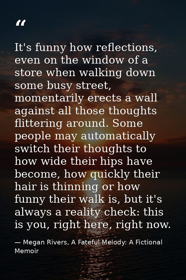 It's funny how reflections, even on the window of a store when walking down some busy street, momentarily erects a wall  — Megan Rivers, A Fateful Melody: A Fictional Memoir