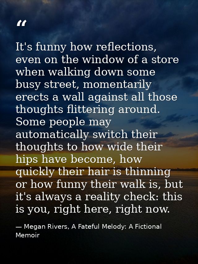 It's funny how reflections, even on the window of a store when walking down some busy street, momentarily erects a wall  — Megan Rivers, A Fateful Melody: A Fictional Memoir
