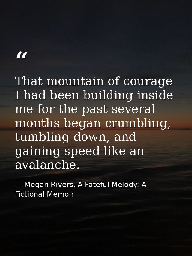 That mountain of courage I had been building inside me for the past several months began crumbling, tumbling down, and g — Megan Rivers, A Fateful Melody: A Fictional Memoir
