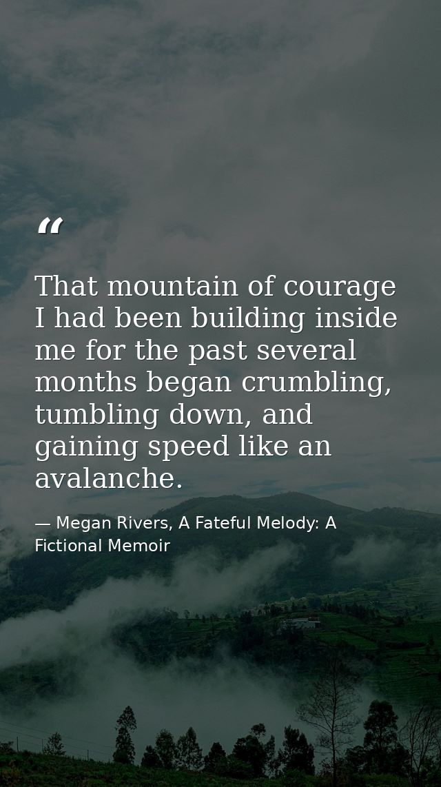 That mountain of courage I had been building inside me for the past several months began crumbling, tumbling down, and g — Megan Rivers, A Fateful Melody: A Fictional Memoir
