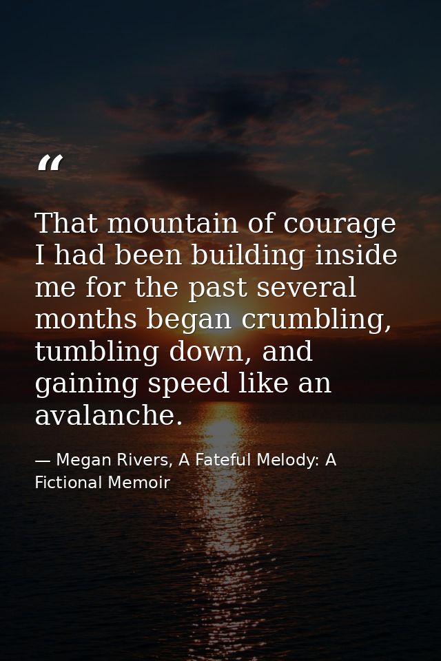That mountain of courage I had been building inside me for the past several months began crumbling, tumbling down, and g — Megan Rivers, A Fateful Melody: A Fictional Memoir