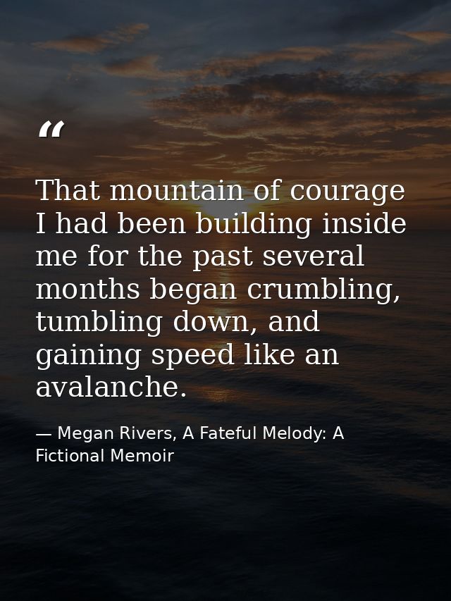 That mountain of courage I had been building inside me for the past several months began crumbling, tumbling down, and g — Megan Rivers, A Fateful Melody: A Fictional Memoir
