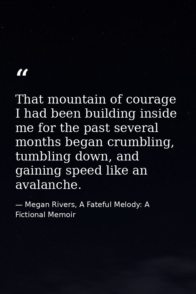 That mountain of courage I had been building inside me for the past several months began crumbling, tumbling down, and g — Megan Rivers, A Fateful Melody: A Fictional Memoir