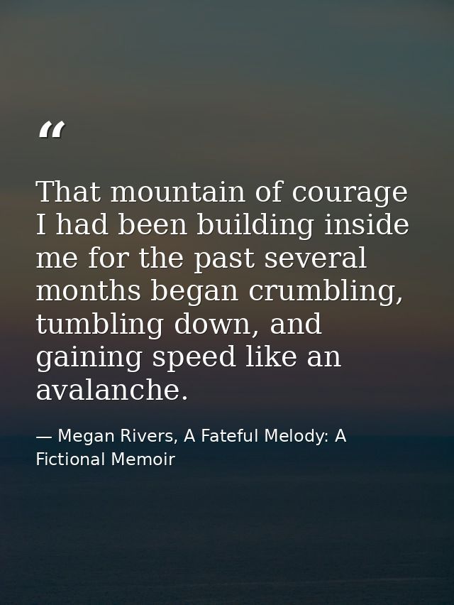 That mountain of courage I had been building inside me for the past several months began crumbling, tumbling down, and g — Megan Rivers, A Fateful Melody: A Fictional Memoir