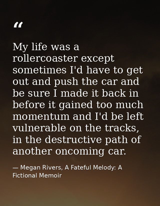 My life was a rollercoaster except sometimes I'd have to get out and push the car and be sure I made it back in before i — Megan Rivers, A Fateful Melody: A Fictional Memoir
