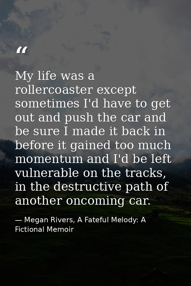 My life was a rollercoaster except sometimes I'd have to get out and push the car and be sure I made it back in before i — Megan Rivers, A Fateful Melody: A Fictional Memoir