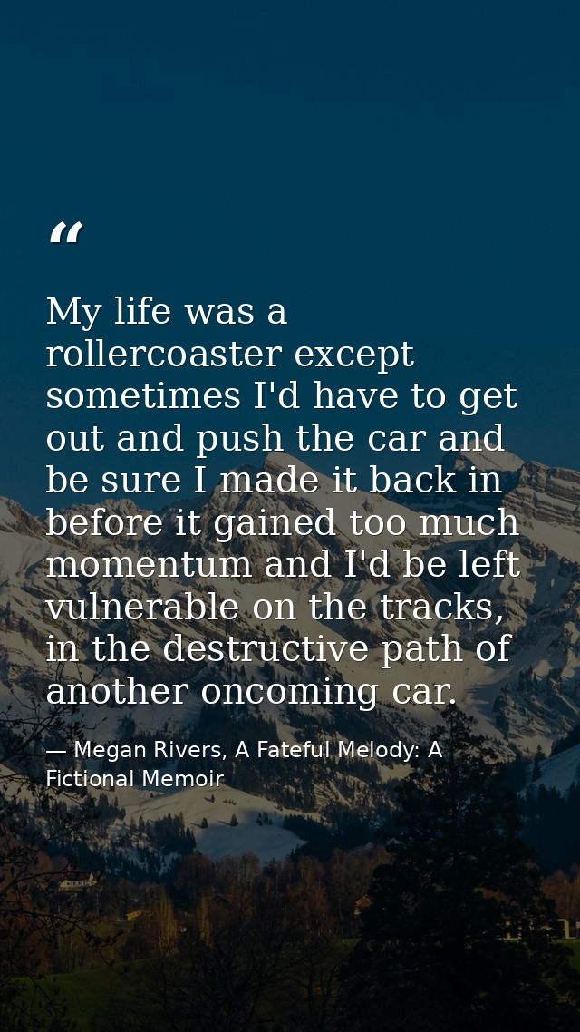 My life was a rollercoaster except sometimes I'd have to get out and push the car and be sure I made it back in before i — Megan Rivers, A Fateful Melody: A Fictional Memoir
