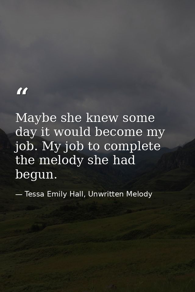 Maybe she knew some day it would become my job. My job to complete the melody she had begun. — Tessa Emily Hall, Unwritten Melody