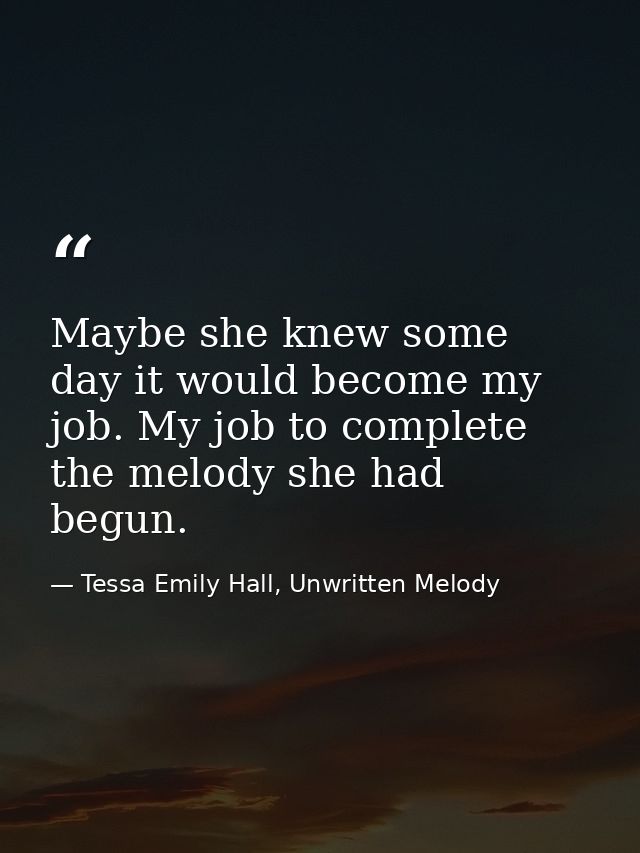 Maybe she knew some day it would become my job. My job to complete the melody she had begun. — Tessa Emily Hall, Unwritten Melody