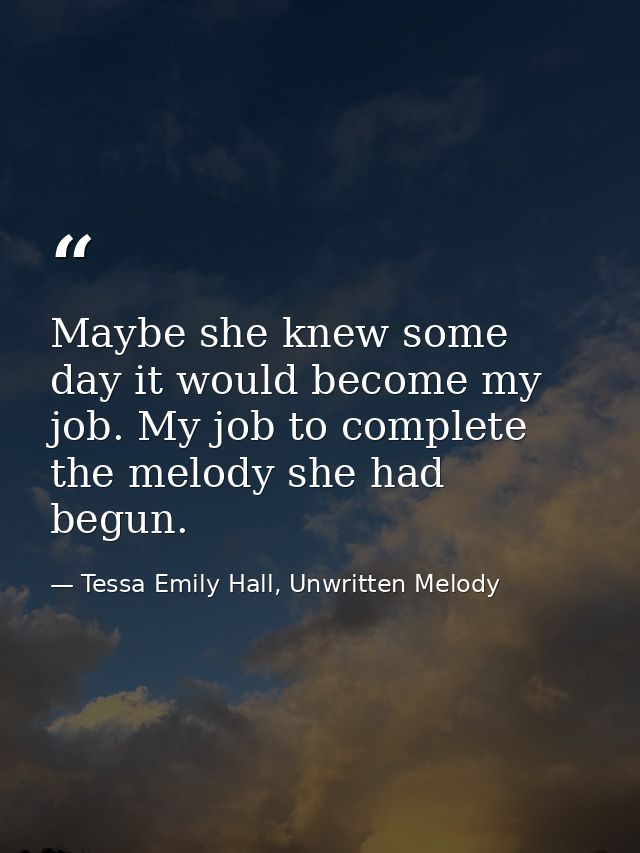 Maybe she knew some day it would become my job. My job to complete the melody she had begun. — Tessa Emily Hall, Unwritten Melody