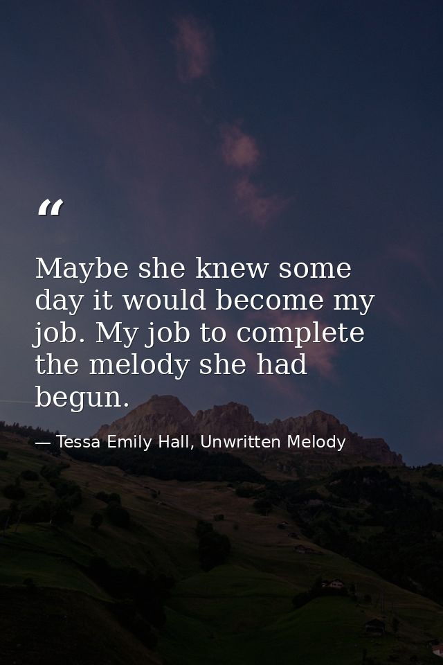 Maybe she knew some day it would become my job. My job to complete the melody she had begun. — Tessa Emily Hall, Unwritten Melody