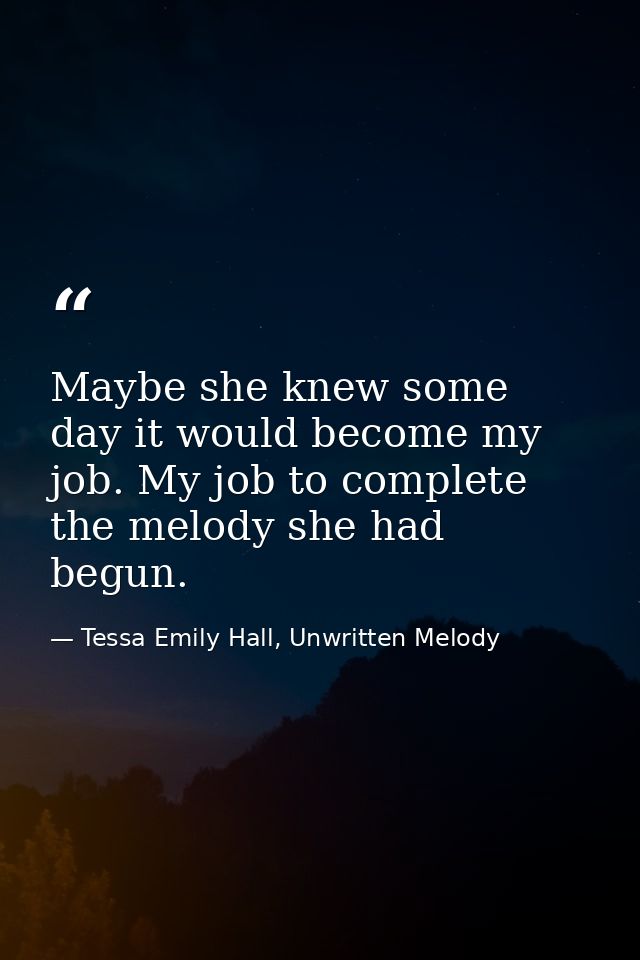Maybe she knew some day it would become my job. My job to complete the melody she had begun. — Tessa Emily Hall, Unwritten Melody