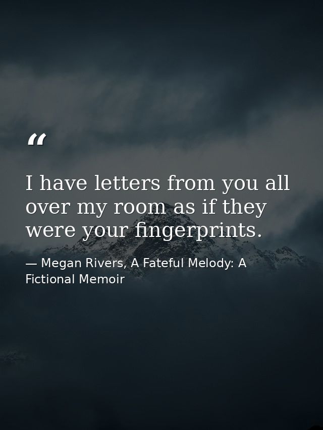 I have letters from you all over my room as if they were your fingerprints. — Megan Rivers, A Fateful Melody: A Fictional Memoir