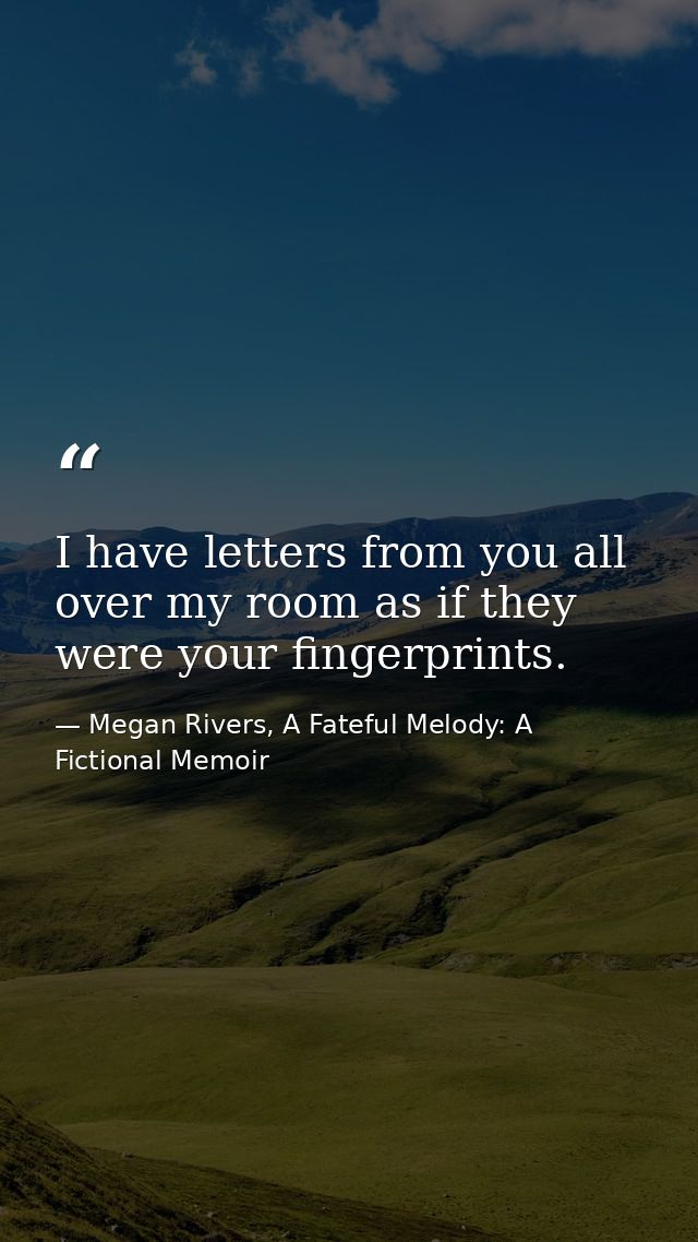 I have letters from you all over my room as if they were your fingerprints. — Megan Rivers, A Fateful Melody: A Fictional Memoir