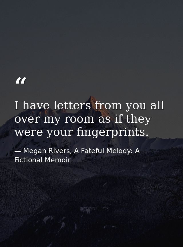 I have letters from you all over my room as if they were your fingerprints. — Megan Rivers, A Fateful Melody: A Fictional Memoir
