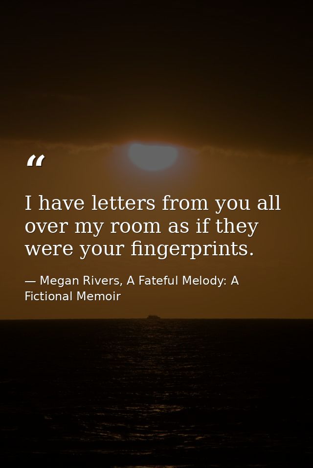I have letters from you all over my room as if they were your fingerprints. — Megan Rivers, A Fateful Melody: A Fictional Memoir