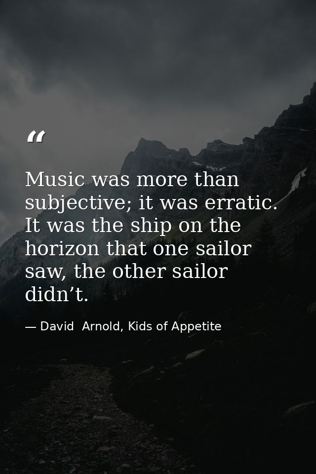 Music was more than subjective; it was erratic. It was the ship on the horizon that one sailor saw, the other sailor did — David  Arnold, Kids of Appetite
