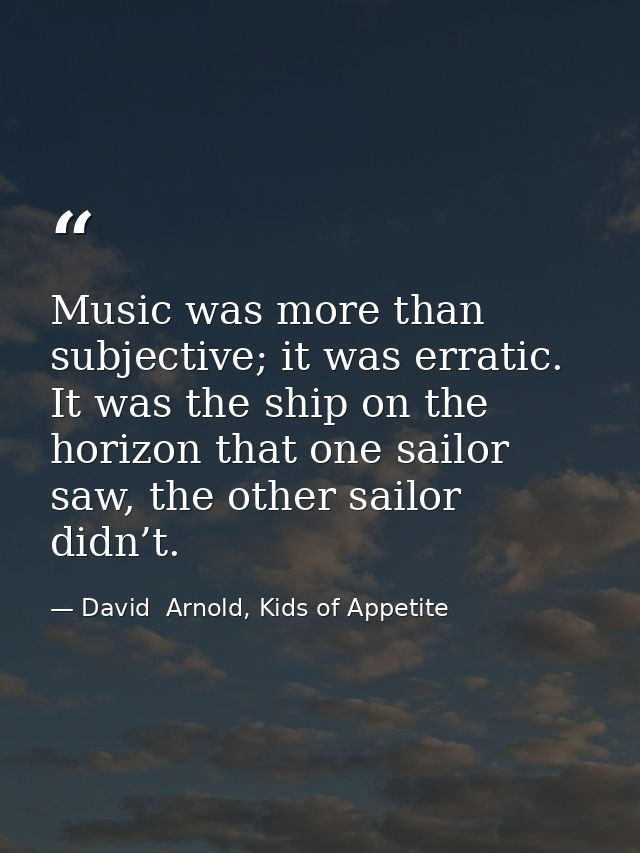 Music was more than subjective; it was erratic. It was the ship on the horizon that one sailor saw, the other sailor did — David  Arnold, Kids of Appetite