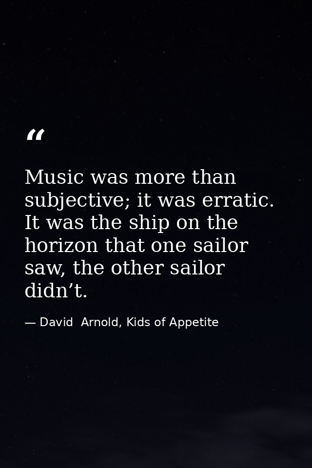 Music was more than subjective; it was erratic. It was the ship on the horizon that one sailor saw, the other sailor did — David  Arnold, Kids of Appetite