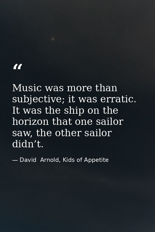 Music was more than subjective; it was erratic. It was the ship on the horizon that one sailor saw, the other sailor did — David  Arnold, Kids of Appetite