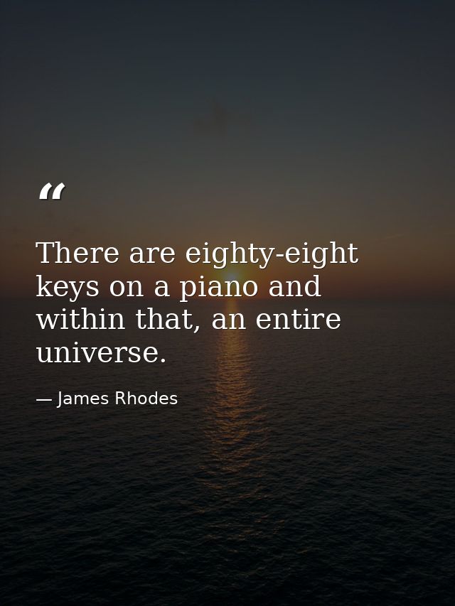 There are eighty-eight keys on a piano and within that, an entire universe. — James Rhodes