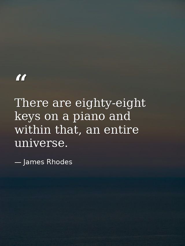 There are eighty-eight keys on a piano and within that, an entire universe. — James Rhodes