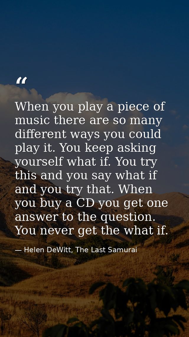 When you play a piece of music there are so many different ways you could play it. You keep asking yourself what if. You — Helen DeWitt, The Last Samurai