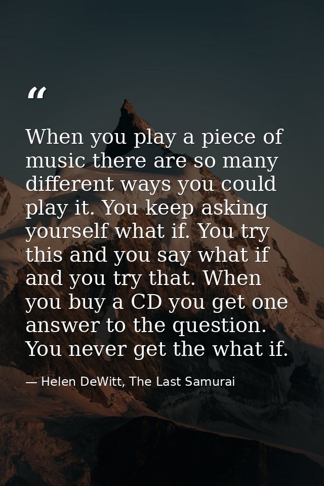 When you play a piece of music there are so many different ways you could play it. You keep asking yourself what if. You — Helen DeWitt, The Last Samurai