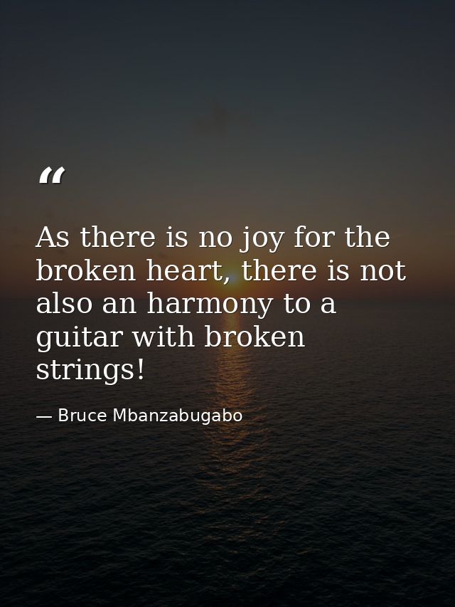 As there is no joy for the broken heart, there is not also an harmony to a guitar with broken strings! — Bruce Mbanzabugabo