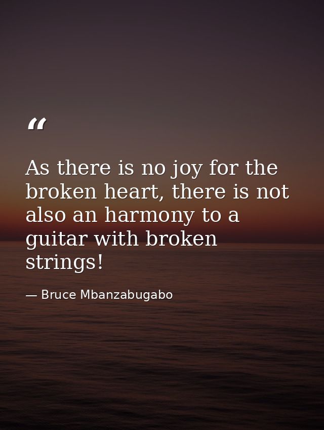 As there is no joy for the broken heart, there is not also an harmony to a guitar with broken strings! — Bruce Mbanzabugabo