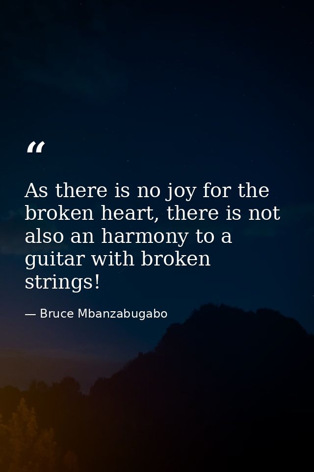 As there is no joy for the broken heart, there is not also an harmony to a guitar with broken strings! — Bruce Mbanzabugabo