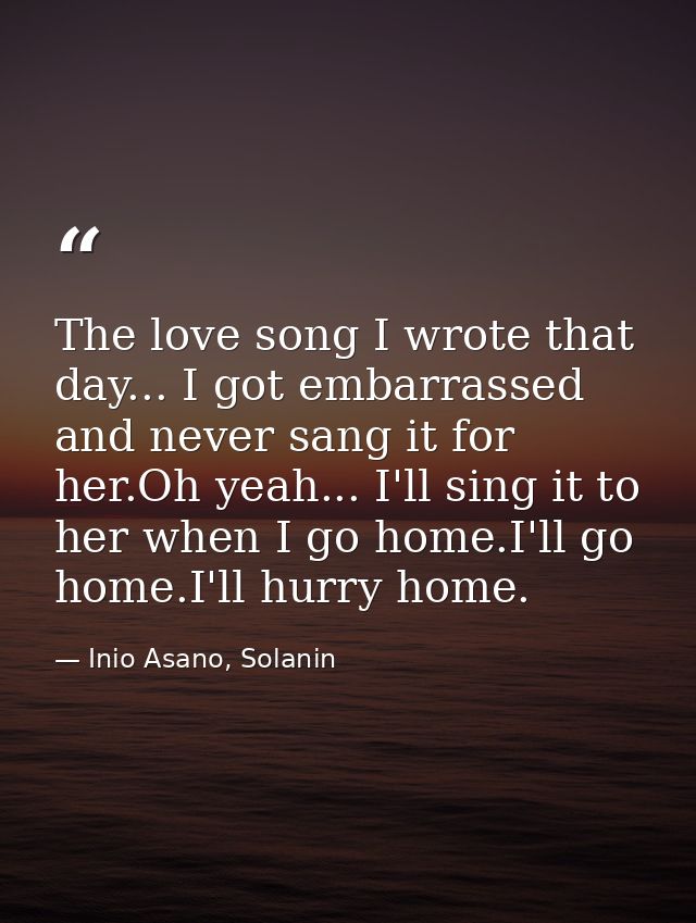 The love song I wrote that day... I got embarrassed and never sang it for her.Oh yeah... I'll sing it to her when I go h — Inio Asano, Solanin
