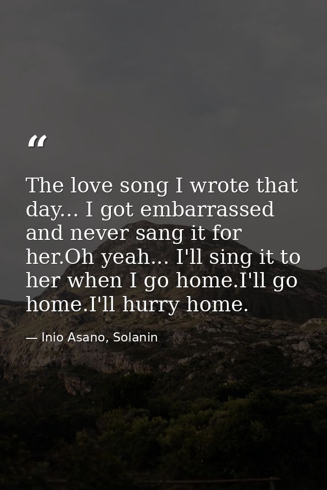 The love song I wrote that day... I got embarrassed and never sang it for her.Oh yeah... I'll sing it to her when I go h — Inio Asano, Solanin