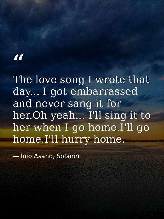 The love song I wrote that day... I got embarrassed and never sang it for her.Oh yeah... I'll sing it to her when I go h — Inio Asano, Solanin