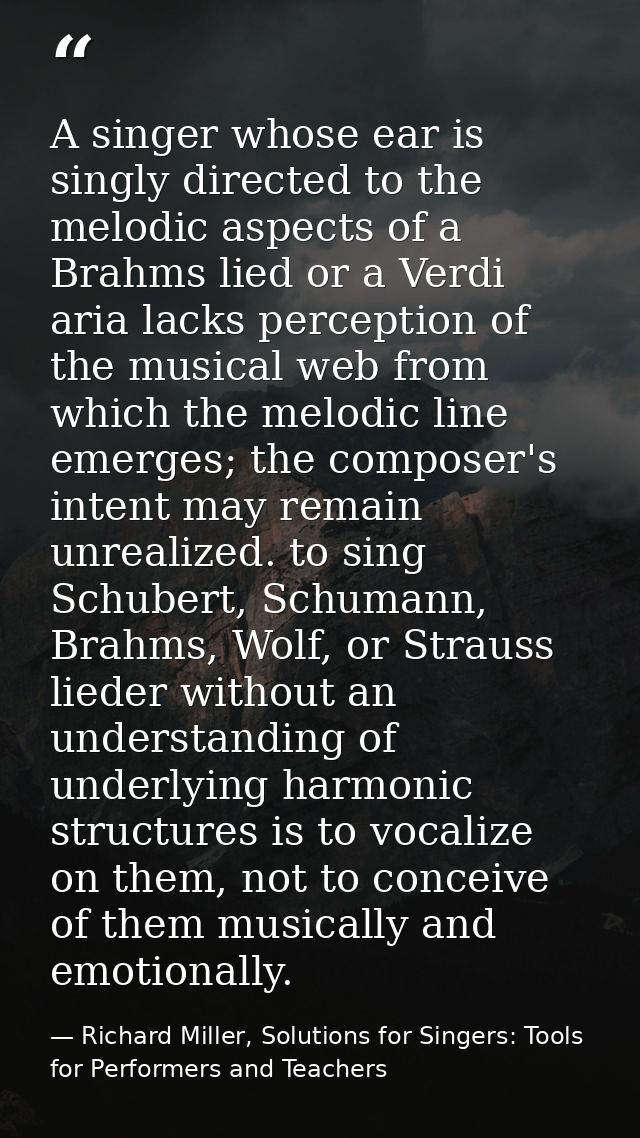 A singer whose ear is singly directed to the melodic aspects of a Brahms lied or a Verdi aria lacks perception of the mu — Richard Miller, Solutions for Singers: Tools for Performers and Teachers
