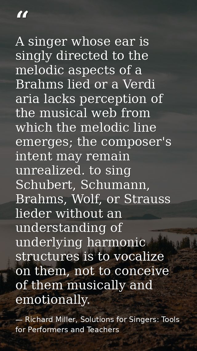 A singer whose ear is singly directed to the melodic aspects of a Brahms lied or a Verdi aria lacks perception of the mu — Richard Miller, Solutions for Singers: Tools for Performers and Teachers