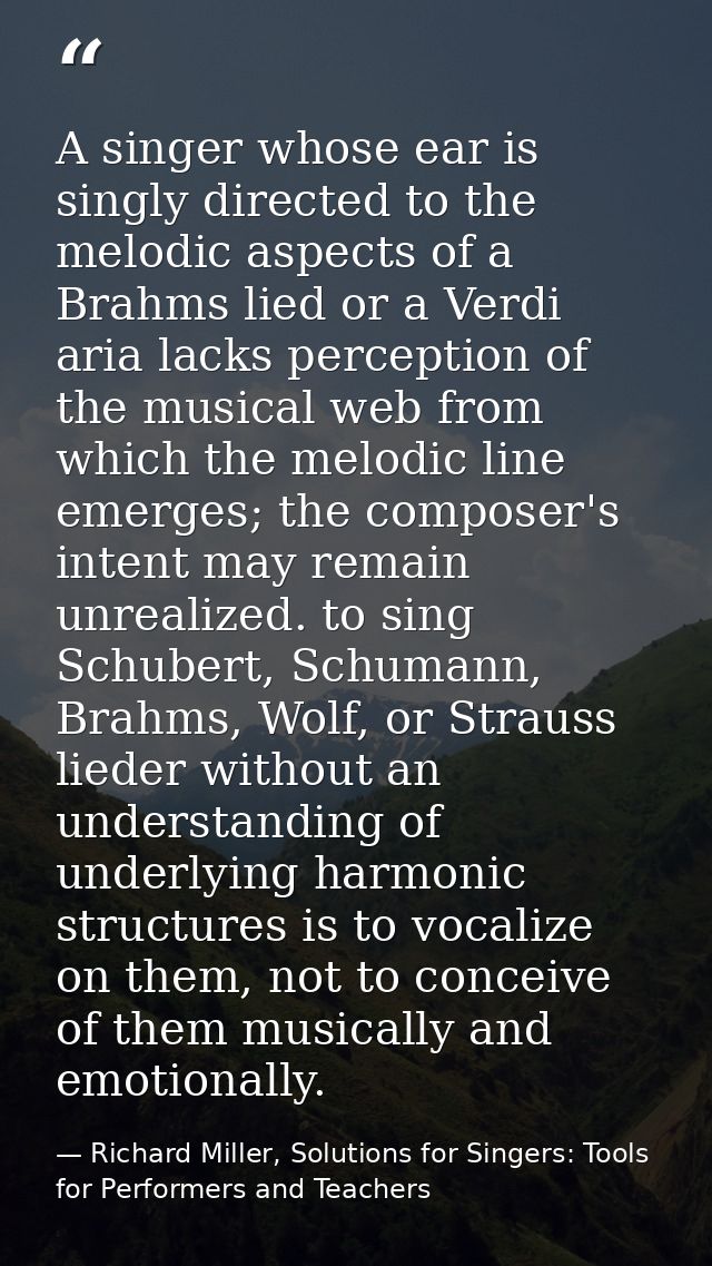 A singer whose ear is singly directed to the melodic aspects of a Brahms lied or a Verdi aria lacks perception of the mu — Richard Miller, Solutions for Singers: Tools for Performers and Teachers