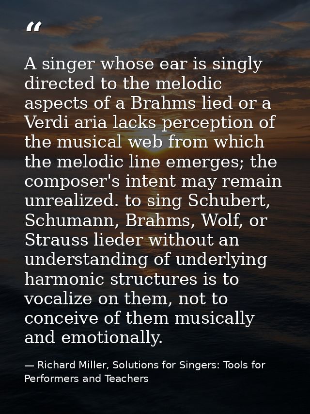 A singer whose ear is singly directed to the melodic aspects of a Brahms lied or a Verdi aria lacks perception of the mu — Richard Miller, Solutions for Singers: Tools for Performers and Teachers