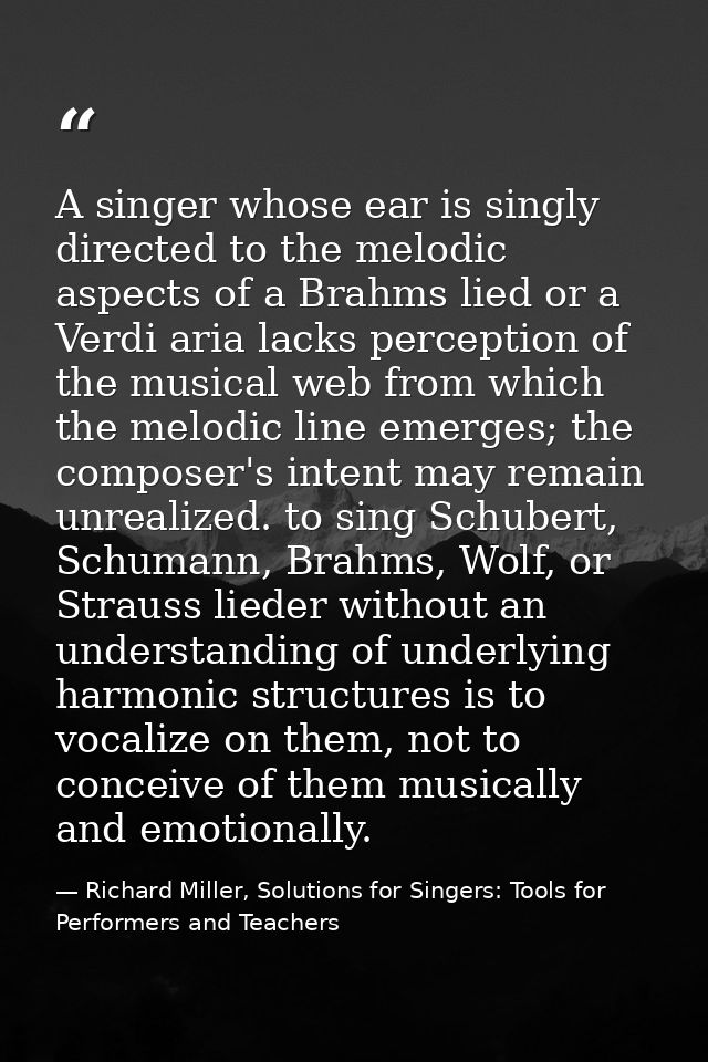 A singer whose ear is singly directed to the melodic aspects of a Brahms lied or a Verdi aria lacks perception of the mu — Richard Miller, Solutions for Singers: Tools for Performers and Teachers