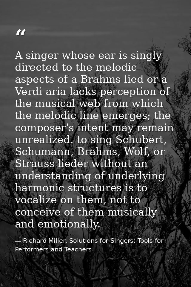 A singer whose ear is singly directed to the melodic aspects of a Brahms lied or a Verdi aria lacks perception of the mu — Richard Miller, Solutions for Singers: Tools for Performers and Teachers