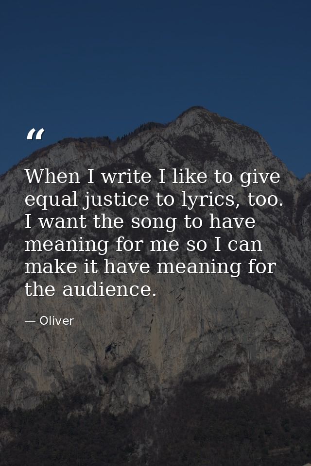 When I write I like to give equal justice to lyrics, too. I want the song to have meaning for me so I can make it have m — Oliver