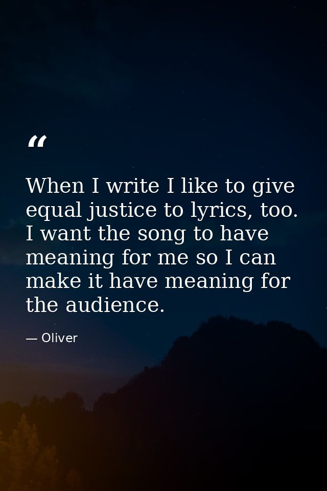 When I write I like to give equal justice to lyrics, too. I want the song to have meaning for me so I can make it have m — Oliver