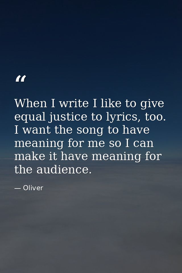 When I write I like to give equal justice to lyrics, too. I want the song to have meaning for me so I can make it have m — Oliver